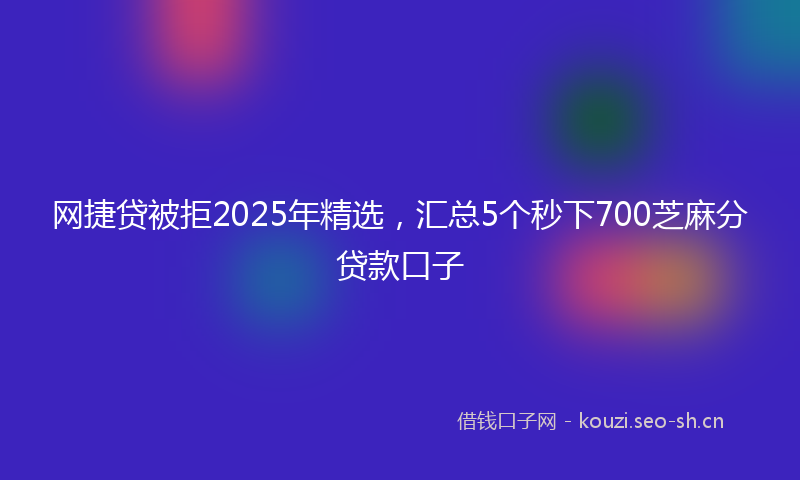 网捷贷被拒2025年精选，汇总5个秒下700芝麻分贷款口子