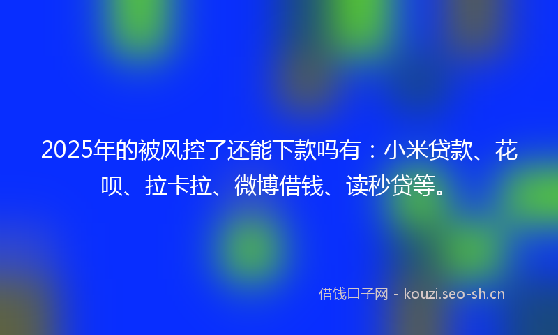 2025年的被风控了还能下款吗有：小米贷款、花呗、拉卡拉、微博借钱、读秒贷等。