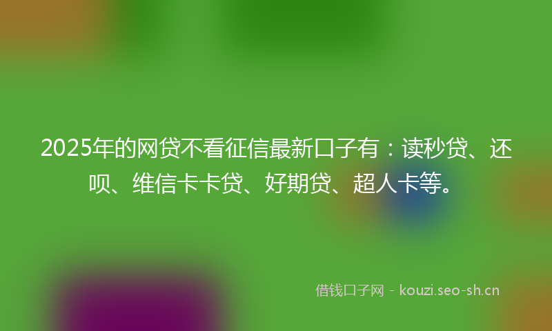 2025年的网贷不看征信最新口子有：读秒贷、还呗、维信卡卡贷、好期贷、超人卡等。