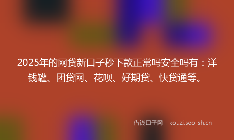 2025年的网贷新口子秒下款正常吗安全吗有：洋钱罐、团贷网、花呗、好期贷、快贷通等。