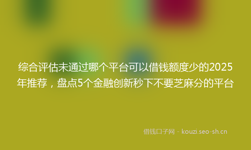 综合评估未通过哪个平台可以借钱额度少的2025年推荐，盘点5个金融创新秒下不要芝麻分的平台
