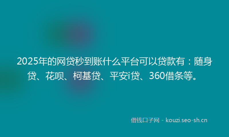 2025年的网贷秒到账什么平台可以贷款有：随身贷、花呗、柯基贷、平安i贷、360借条等。