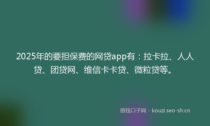 2025年的要担保费的网贷app有：拉卡拉、人人贷、团贷网、维信卡卡贷、微粒贷等。
