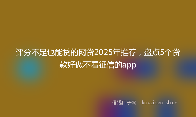 评分不足也能贷的网贷2025年推荐，盘点5个贷款好做不看征信的app