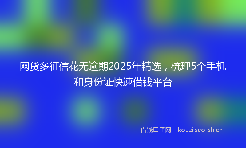 网货多征信花无逾期2025年精选,梳理5个手机和身份证快速借钱平台