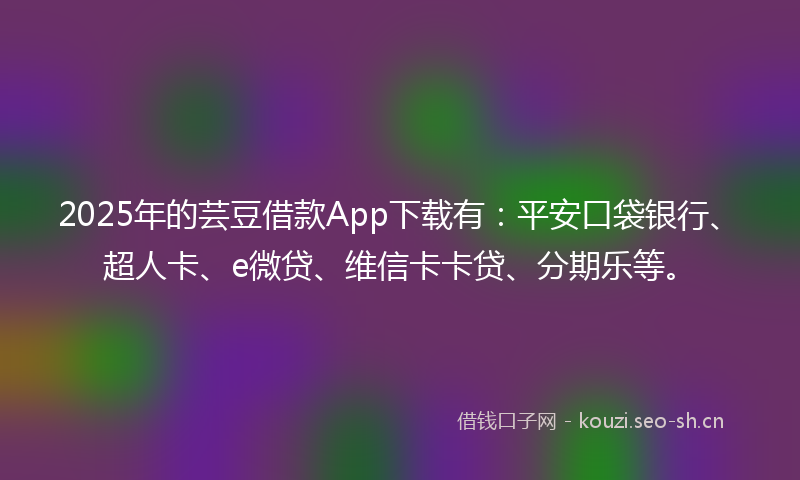 2025年的芸豆借款App下载有：平安口袋银行、超人卡、e微贷、维信卡卡贷、分期乐等。