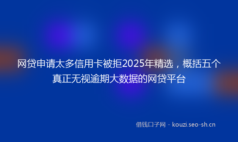 网贷申请太多信用卡被拒2025年精选,概括五个真正无视逾期大数据的网贷平台