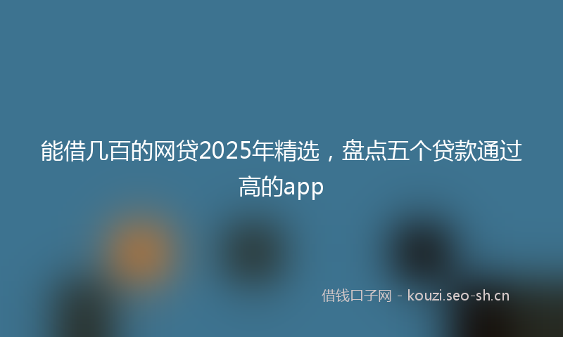 能借几百的网贷2025年精选，盘点五个贷款通过高的app