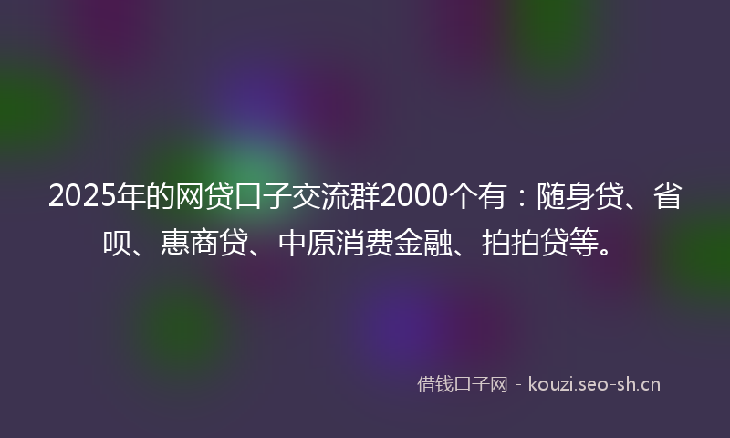 2025年的网贷口子交流群2000个有：随身贷、省呗、惠商贷、中原消费金融、拍拍贷等。