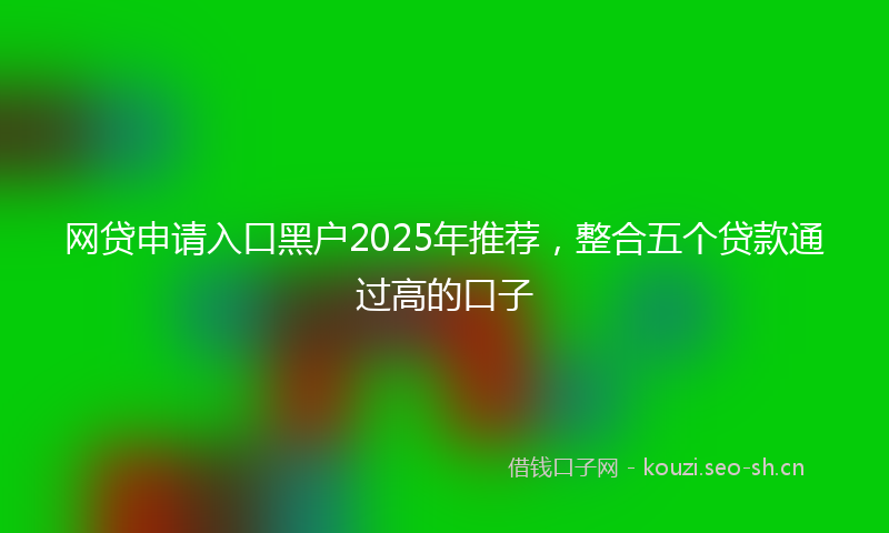 网贷申请入口黑户2025年推荐，整合五个贷款通过高的口子