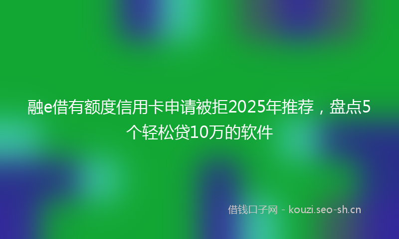 融e借有额度信用卡申请被拒2025年推荐，盘点5个轻松贷10万的软件