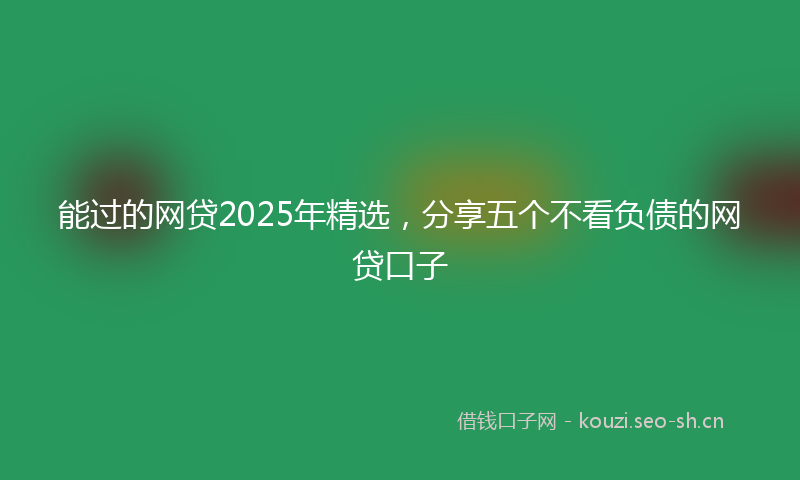 能过的网贷2025年精选，分享五个不看负债的网贷口子