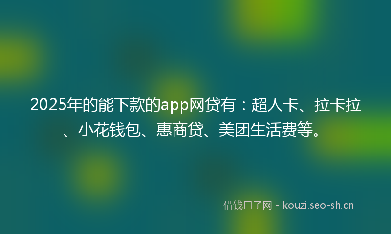 2025年的能下款的app网贷有：超人卡、拉卡拉、小花钱包、惠商贷、美团生活费等。