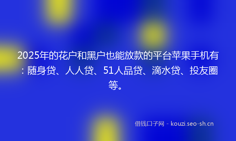 2025年的花户和黑户也能放款的平台苹果手机有：随身贷、人人贷、51人品贷、滴水贷、投友圈等。