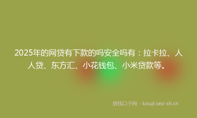 2025年的网贷有下款的吗安全吗有：拉卡拉、人人贷、东方汇、小花钱包、小米贷款等。