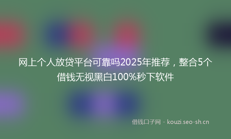 网上个人放贷平台可靠吗2025年推荐，整合5个借钱无视黑白100%秒下软件