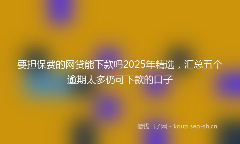 要担保费的网贷能下款吗2025年精选，汇总五个逾期太多仍可下款的口子