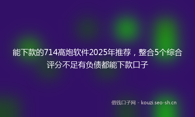 能下款的714高炮软件2025年推荐，整合5个综合评分不足有负债都能下款口子
