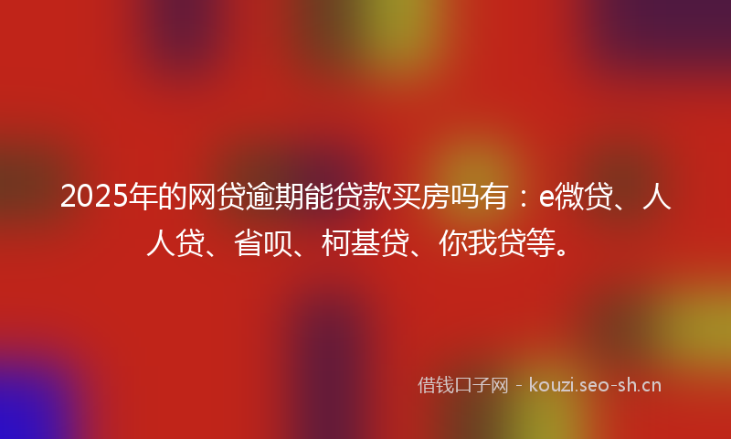 2025年的网贷逾期能贷款买房吗有：e微贷、人人贷、省呗、柯基贷、你我贷等。