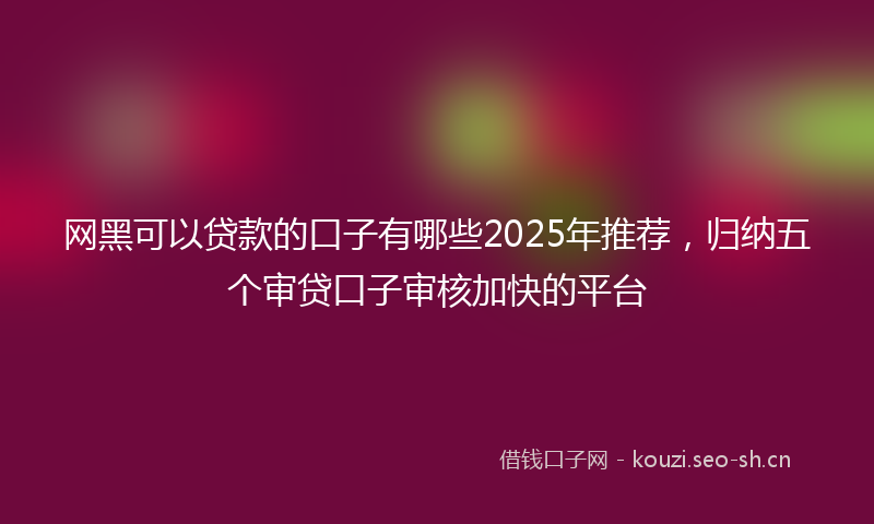 网黑可以贷款的口子有哪些2025年推荐，归纳五个审贷口子审核加快的平台