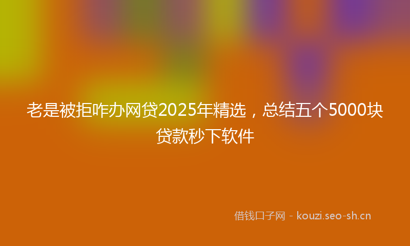 老是被拒咋办网贷2025年精选，总结五个5000块贷款秒下软件