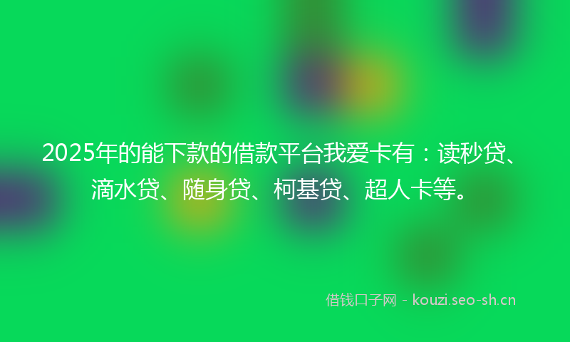 2025年的能下款的借款平台我爱卡有:读秒贷、滴水贷、随身贷、柯基贷、超人卡等。