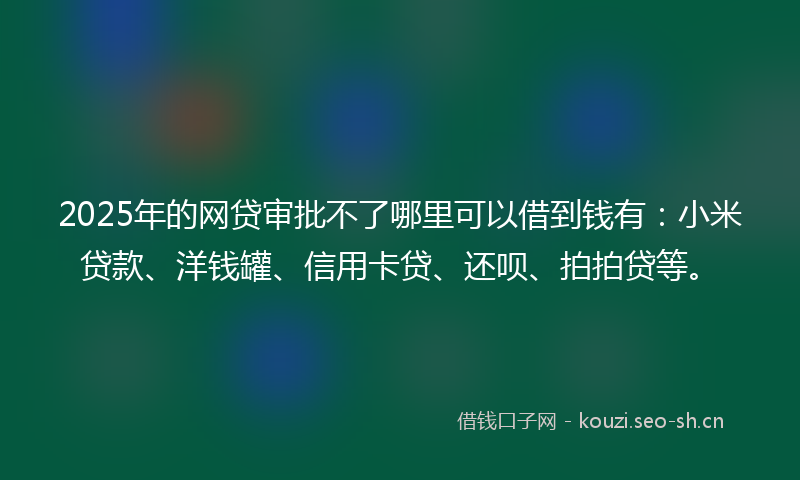 2025年的网贷审批不了哪里可以借到钱有:小米贷款、洋钱罐、信用卡贷、还呗、拍拍贷等。
