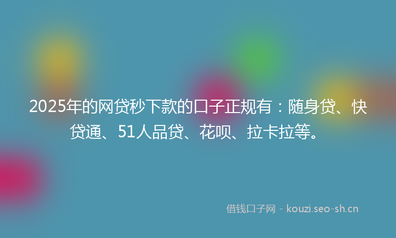 2025年的网贷秒下款的口子正规有：随身贷、快贷通、51人品贷、花呗、拉卡拉等。