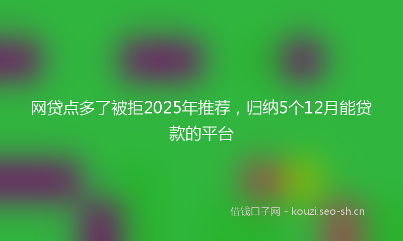 网贷点多了被拒2025年推荐，归纳5个12月能贷款的平台