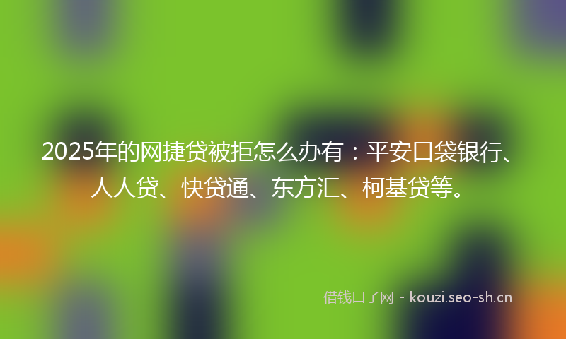 2025年的网捷贷被拒怎么办有：平安口袋银行、人人贷、快贷通、东方汇、柯基贷等。