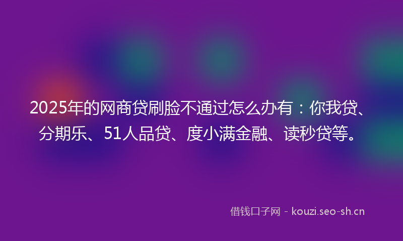 2025年的网商贷刷脸不通过怎么办有:你我贷、分期乐、51人品贷、度小满金融、读秒贷等。