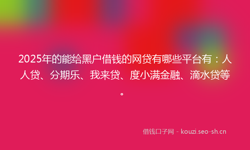 2025年的能给黑户借钱的网贷有哪些平台有：人人贷、分期乐、我来贷、度小满金融、滴水贷等。