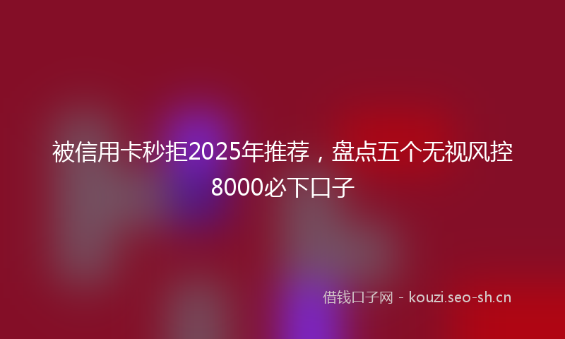 被信用卡秒拒2025年推荐，盘点五个无视风控8000必下口子