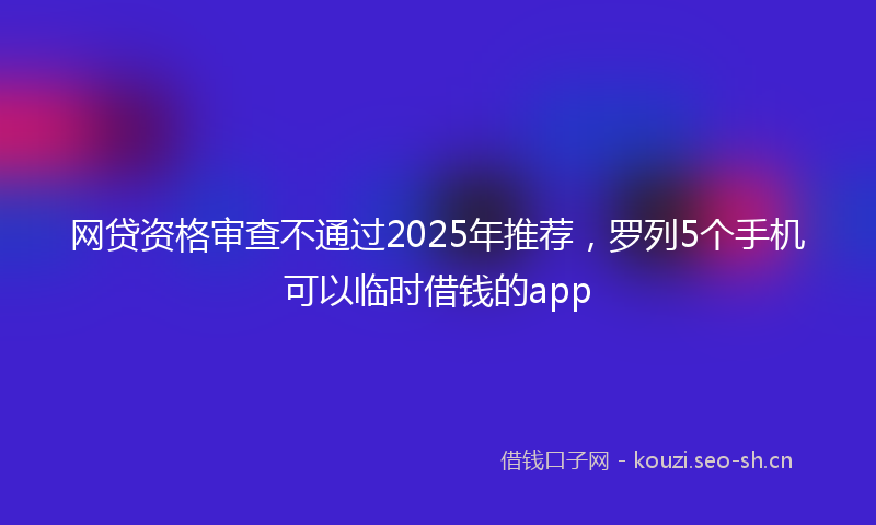 网贷资格审查不通过2025年推荐，罗列5个手机可以临时借钱的app