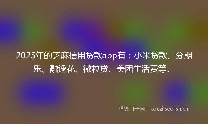 2025年的芝麻信用贷款app有：小米贷款、分期乐、融逸花、微粒贷、美团生活费等。