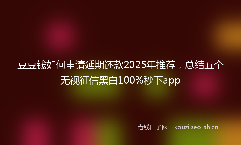 豆豆钱如何申请延期还款2025年推荐，总结五个无视征信黑白100%秒下app