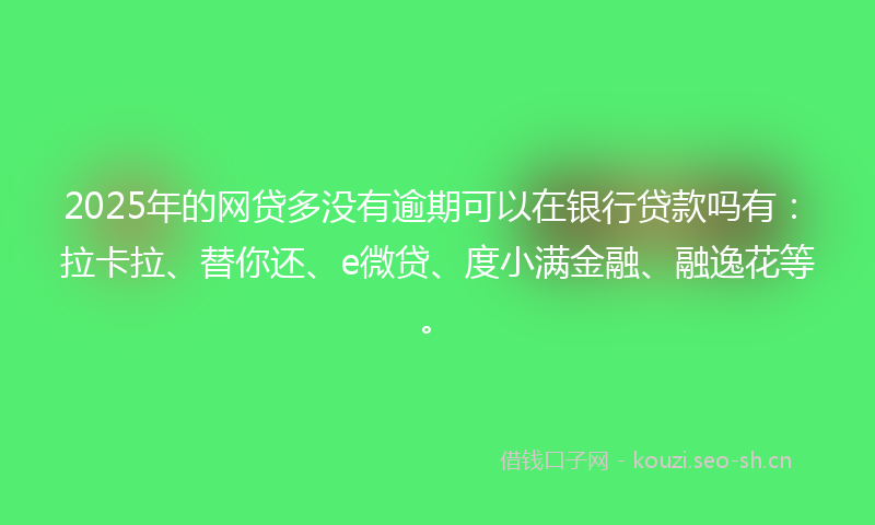 2025年的网贷多没有逾期可以在银行贷款吗有：拉卡拉、替你还、e微贷、度小满金融、融逸花等。