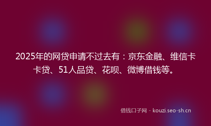 2025年的网贷申请不过去有：京东金融、维信卡卡贷、51人品贷、花呗、微博借钱等。