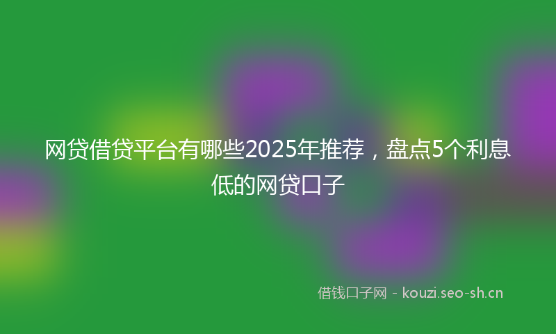 网贷借贷平台有哪些2025年推荐,盘点5个利息低的网贷口子