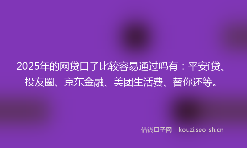 2025年的网贷口子比较容易通过吗有：平安i贷、投友圈、京东金融、美团生活费、替你还等。