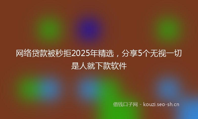 网络贷款被秒拒2025年精选，分享5个无视一切是人就下款软件