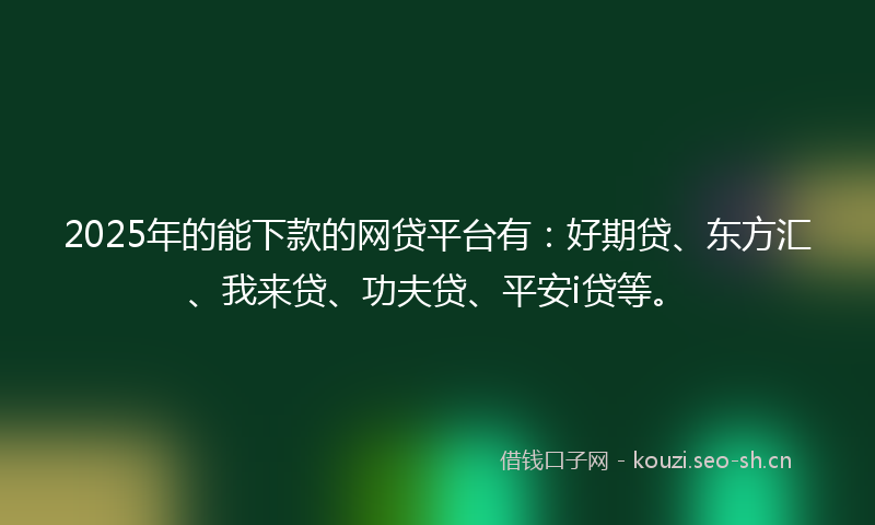 2025年的能下款的网贷平台有：好期贷、东方汇、我来贷、功夫贷、平安i贷等。