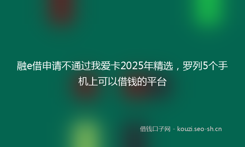 融e借申请不通过我爱卡2025年精选，罗列5个手机上可以借钱的平台
