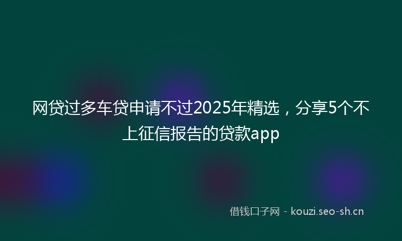 网贷过多车贷申请不过2025年精选，分享5个不上征信报告的贷款app
