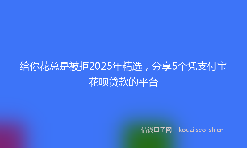 给你花总是被拒2025年精选，分享5个凭支付宝花呗贷款的平台