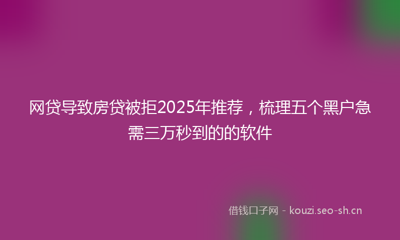 网贷导致房贷被拒2025年推荐，梳理五个黑户急需三万秒到的的软件