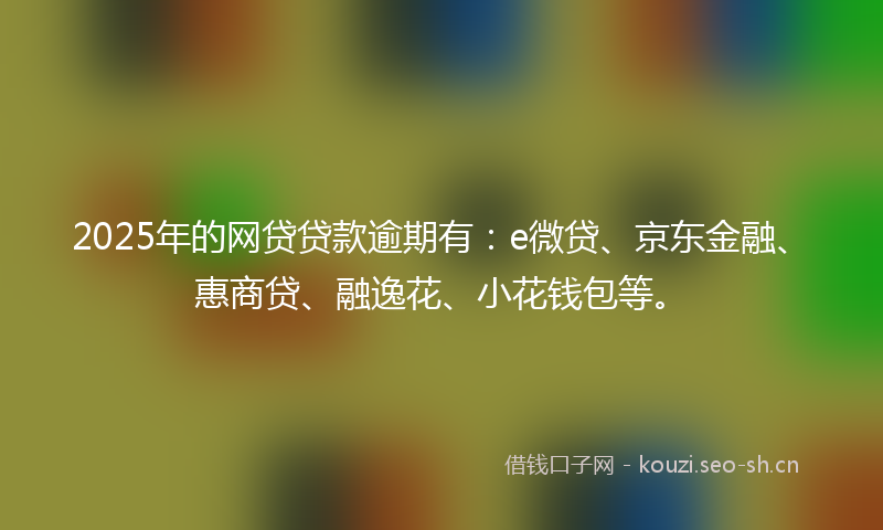 2025年的网贷贷款逾期有：e微贷、京东金融、惠商贷、融逸花、小花钱包等。