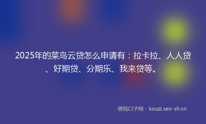 2025年的菜鸟云贷怎么申请有：拉卡拉、人人贷、好期贷、分期乐、我来贷等。