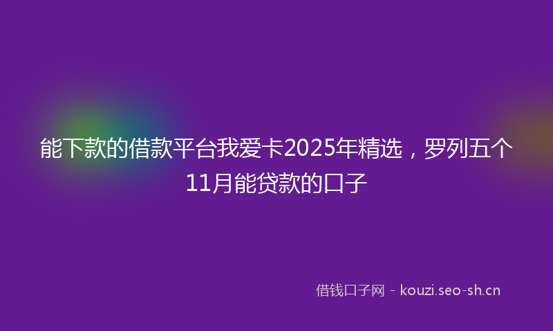 能下款的借款平台我爱卡2025年精选，罗列五个11月能贷款的口子