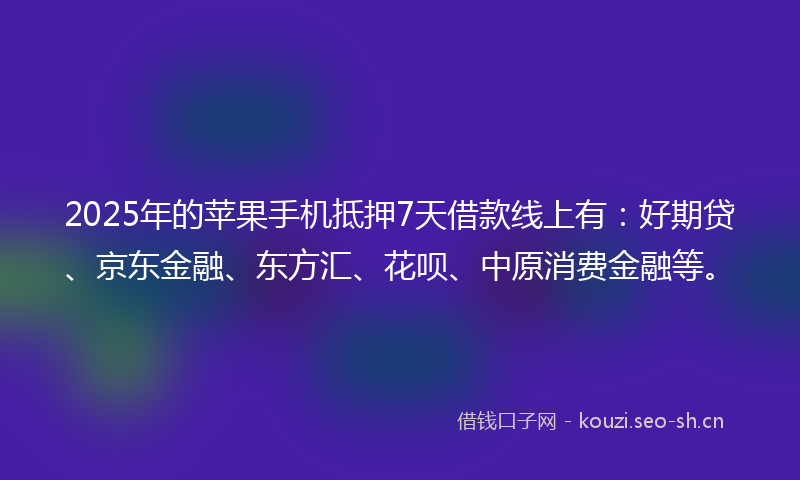 2025年的苹果手机抵押7天借款线上有：好期贷、京东金融、东方汇、花呗、中原消费金融等。